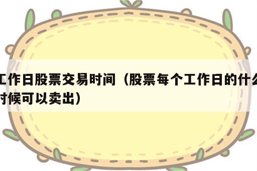 工作日股票交易时间（股票每个工作日的什么时候可以卖出）