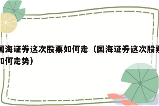 国海证券这次股票如何走（国海证券这次股票如何走势）