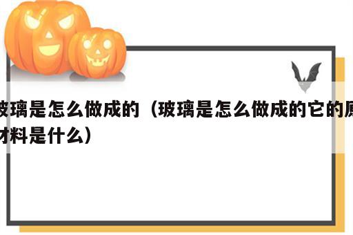 玻璃是怎么做成的（玻璃是怎么做成的它的原材料是什么）