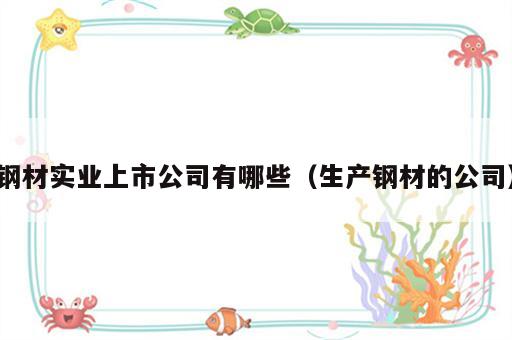钢材实业上市公司有哪些（生产钢材的公司）