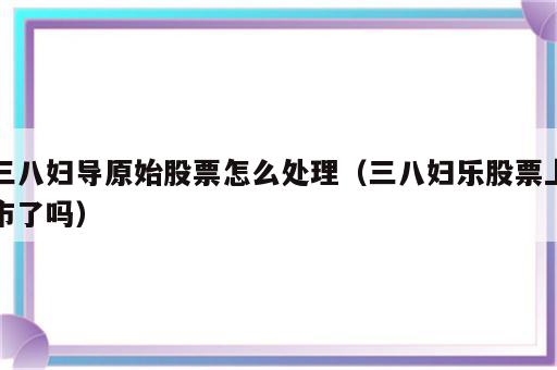 三八妇导原始股票怎么处理（三八妇乐股票上市了吗）