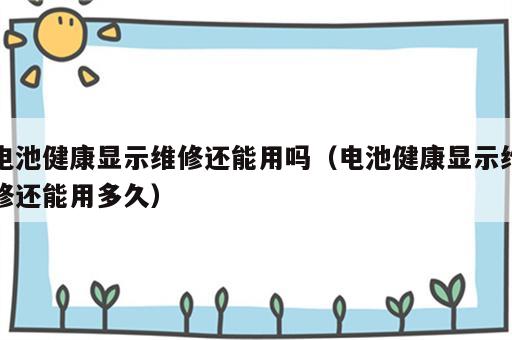 电池健康显示维修还能用吗（电池健康显示维修还能用多久）