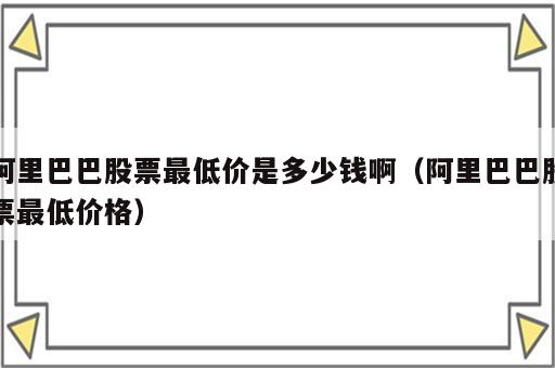 阿里巴巴股票最低价是多少钱啊（阿里巴巴股票最低价格）