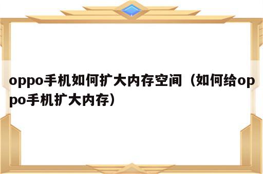 oppo手机如何扩大内存空间（如何给oppo手机扩大内存）