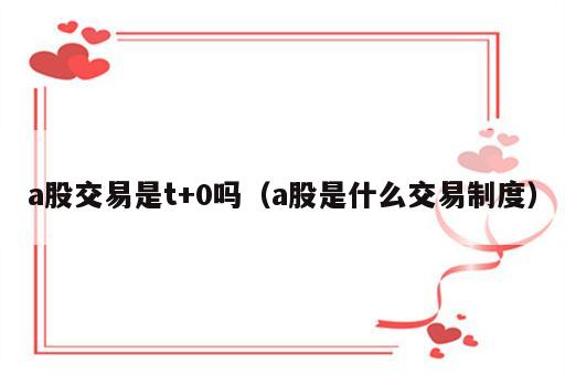 a股交易是t+0吗（a股是什么交易制度）