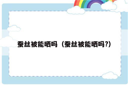 蚕丝被能晒吗（蚕丝被能晒吗?）