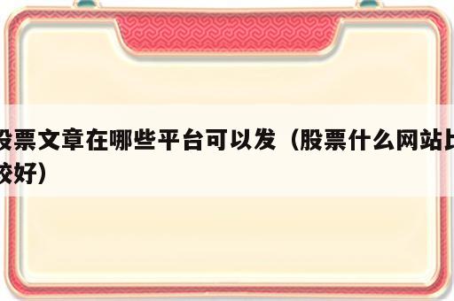 股票文章在哪些平台可以发（股票什么网站比较好）