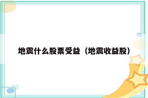 地震什么股票受益（地震收益股）
