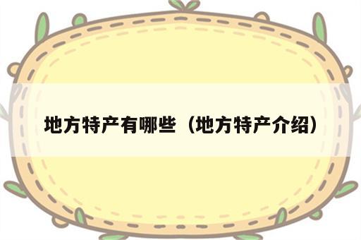 地方特产有哪些（地方特产介绍）