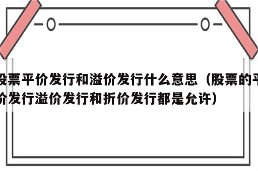股票平价发行和溢价发行什么意思（股票的平价发行溢价发行和折价发行都是允许）