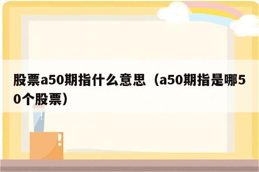 股票a50期指什么意思（a50期指是哪50个股票）