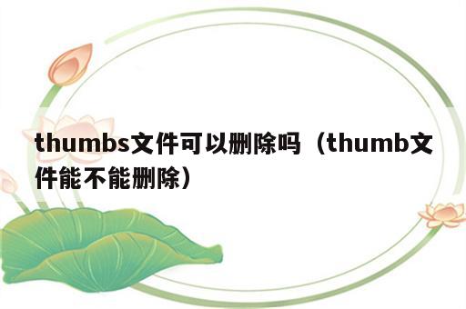 thumbs文件可以删除吗（thumb文件能不能删除）