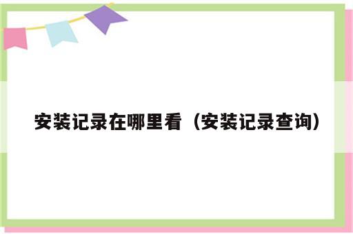 安装记录在哪里看（安装记录查询）