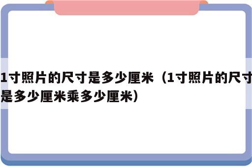 1寸照片的尺寸是多少厘米（1寸照片的尺寸是多少厘米乘多少厘米）