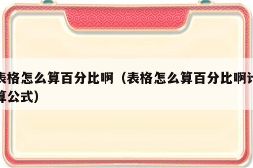表格怎么算百分比啊（表格怎么算百分比啊计算公式）