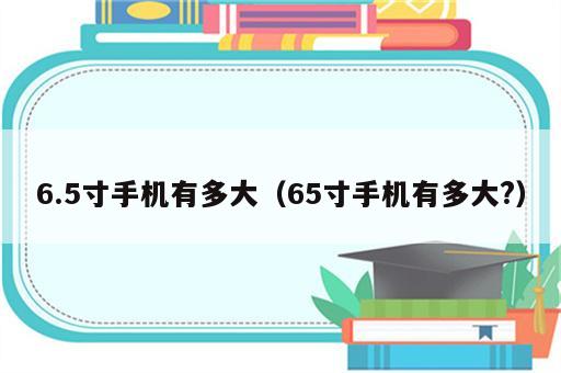 6.5寸手机有多大（65寸手机有多大?）