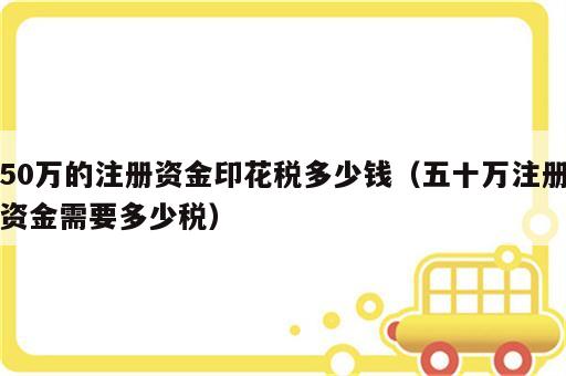 50万的注册资金印花税多少钱（五十万注册资金需要多少税）