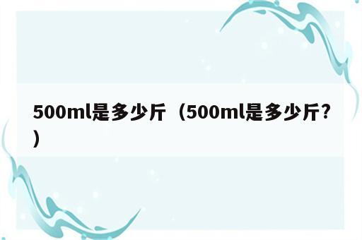 500ml是多少斤（500ml是多少斤?）