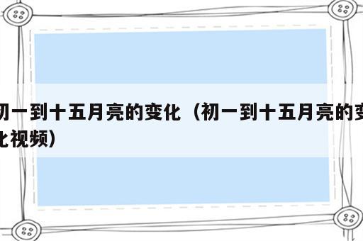 初一到十五月亮的变化（初一到十五月亮的变化视频）