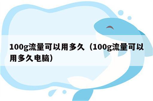 100g流量可以用多久（100g流量可以用多久电脑）