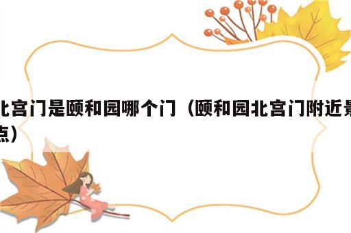 北宫门是颐和园哪个门（颐和园北宫门附近景点）