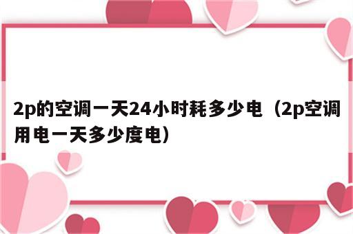 2p的空调一天24小时耗多少电（2p空调用电一天多少度电）