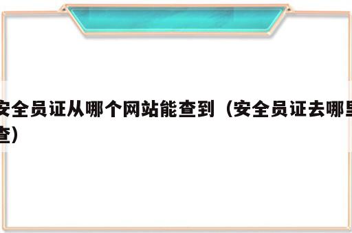 安全员证从哪个网站能查到（安全员证去哪里查）