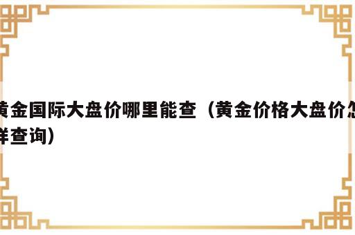 黄金国际大盘价哪里能查（黄金价格大盘价怎样查询）
