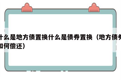 什么是地方债置换什么是债券置换（地方债券如何偿还）