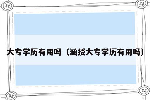 大专学历有用吗（涵授大专学历有用吗）
