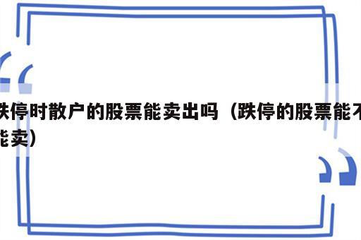 跌停时散户的股票能卖出吗（跌停的股票能不能卖）