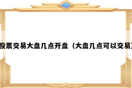 股票交易大盘几点开盘（大盘几点可以交易）