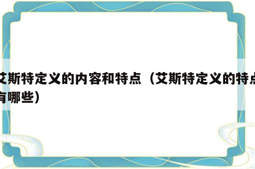 艾斯特定义的内容和特点（艾斯特定义的特点有哪些）