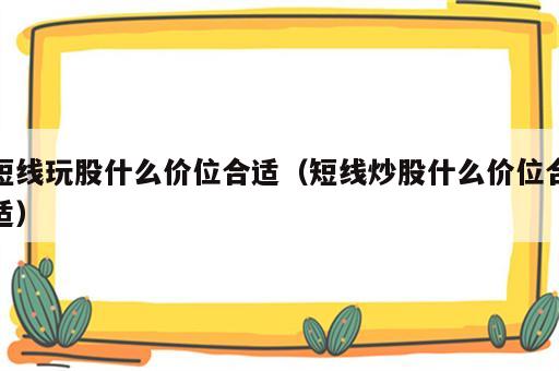 短线玩股什么价位合适（短线炒股什么价位合适）