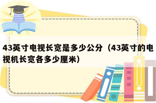 43英寸电视长宽是多少公分（43英寸的电视机长宽各多少厘米）