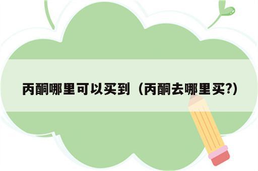 丙酮哪里可以买到（丙酮去哪里买?）