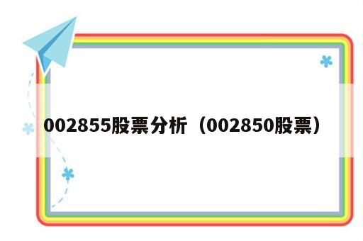 002855股票分析（002850股票）
