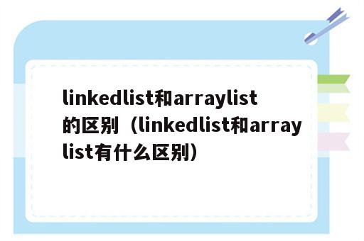 linkedlist和arraylist的区别（linkedlist和arraylist有什么区别）