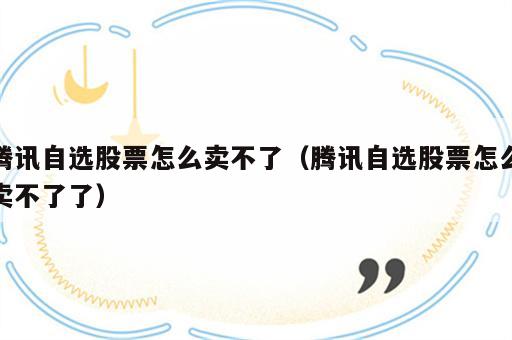 腾讯自选股票怎么卖不了（腾讯自选股票怎么卖不了了）