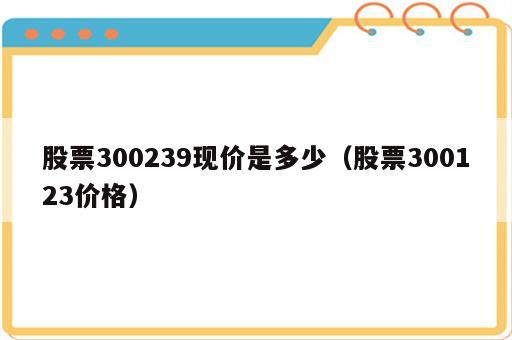 股票300239现价是多少（股票300123价格）