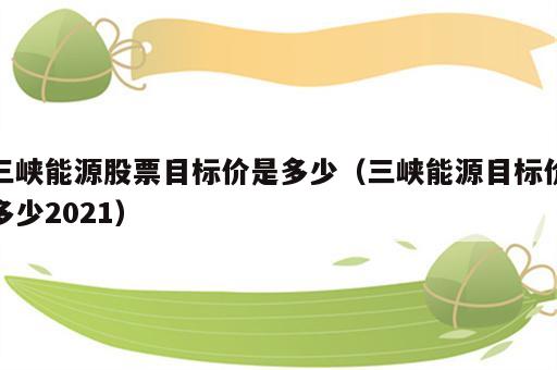 三峡能源股票目标价是多少（三峡能源目标价多少2021）