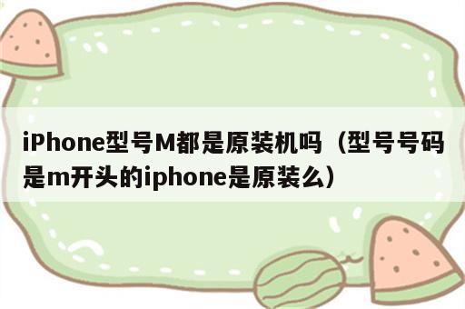 iPhone型号M都是原装机吗（型号号码是m开头的iphone是原装么）