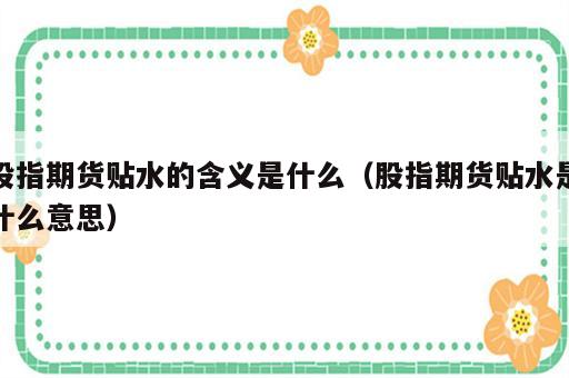 股指期货贴水的含义是什么（股指期货贴水是什么意思）
