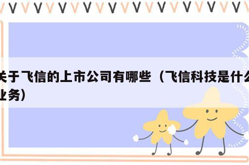 关于飞信的上市公司有哪些（飞信科技是什么业务）