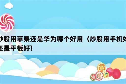 炒股用苹果还是华为哪个好用（炒股用手机好还是平板好）