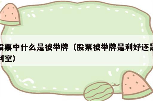 股票中什么是被举牌（股票被举牌是利好还是利空）