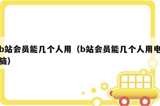b站会员能几个人用（b站会员能几个人用电脑）