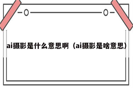 ai摄影是什么意思啊（ai摄影是啥意思）