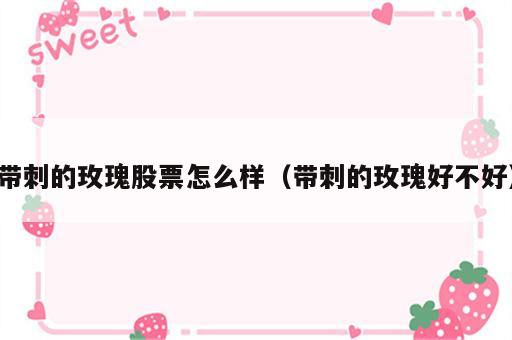 带刺的玫瑰股票怎么样（带刺的玫瑰好不好）