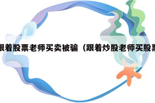 跟着股票老师买卖被骗（跟着炒股老师买股票）